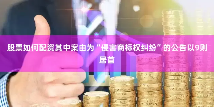 股票如何配资其中案由为“侵害商标权纠纷”的公告以9则居首