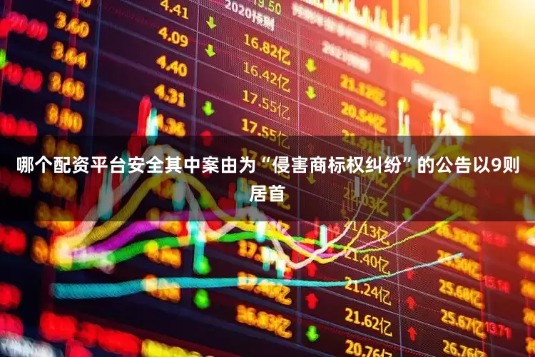 哪个配资平台安全其中案由为“侵害商标权纠纷”的公告以9则居首