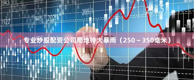 专业炒股配资公司局地特大暴雨（250～350毫米）