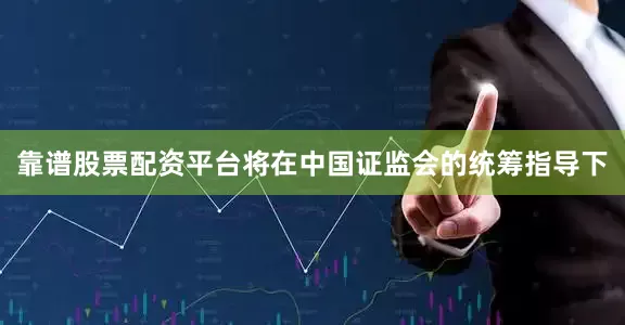 靠谱股票配资平台将在中国证监会的统筹指导下