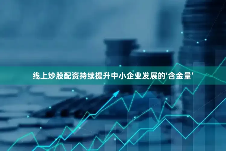 线上炒股配资持续提升中小企业发展的‘含金量’