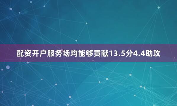 配资开户服务场均能够贡献13.5分4.4助攻