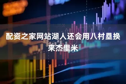 配资之家网站湖人还会用八村塁换来杰里米