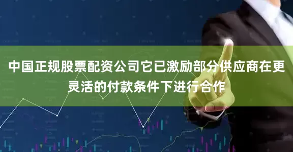 中国正规股票配资公司它已激励部分供应商在更灵活的付款条件下进行合作
