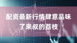 配资最新行情肆意品味了来叔的荔枝