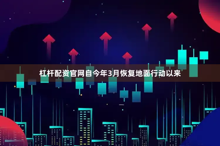 杠杆配资官网自今年3月恢复地面行动以来