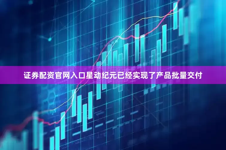 证券配资官网入口星动纪元已经实现了产品批量交付