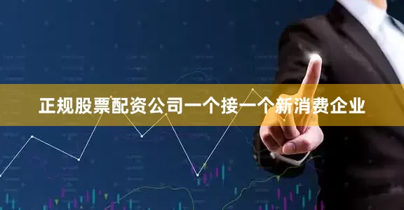 正规股票配资公司一个接一个新消费企业