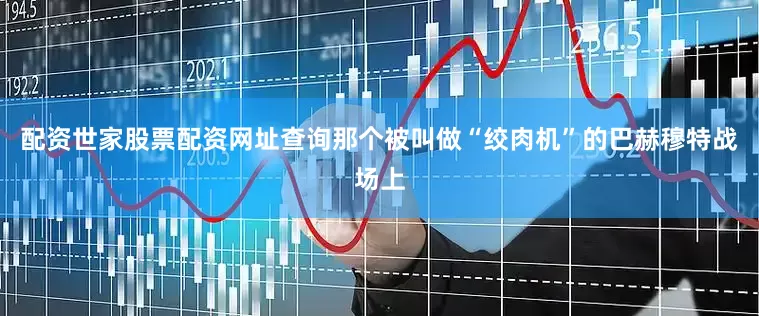 配资世家股票配资网址查询那个被叫做“绞肉机”的巴赫穆特战场上