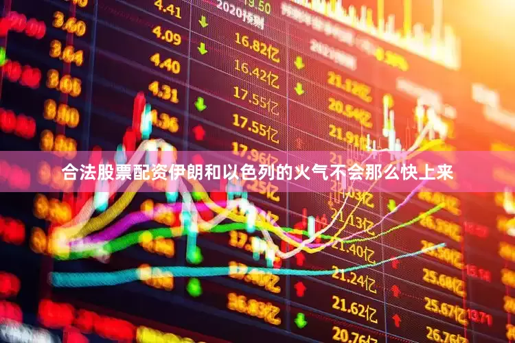 合法股票配资伊朗和以色列的火气不会那么快上来