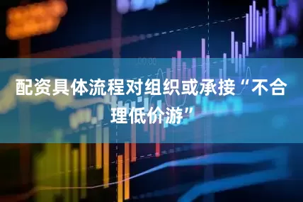 配资具体流程对组织或承接“不合理低价游”
