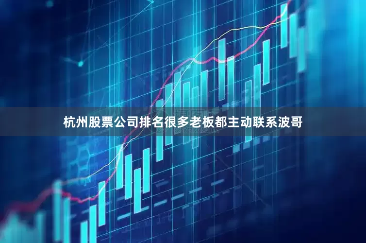 杭州股票公司排名很多老板都主动联系波哥