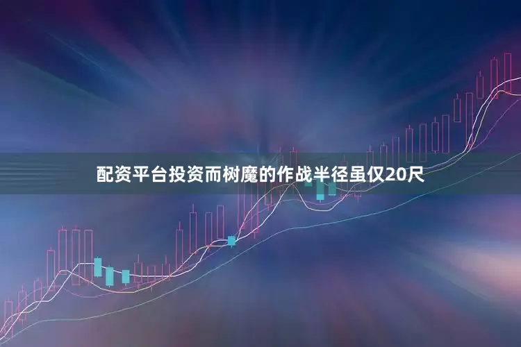 配资平台投资而树魔的作战半径虽仅20尺