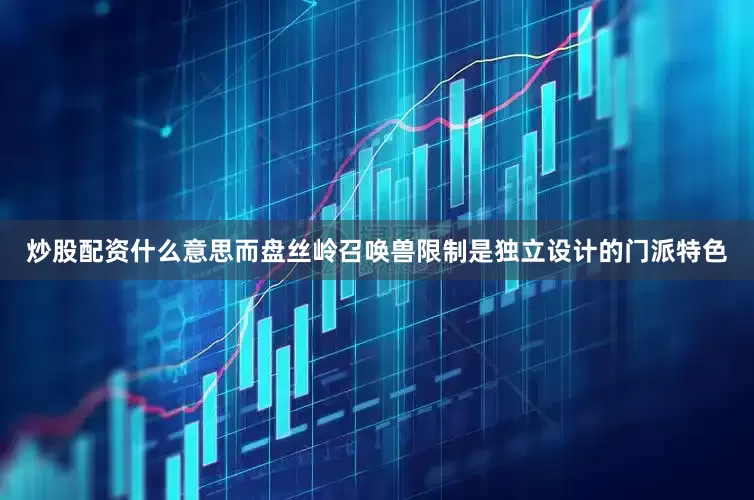 炒股配资什么意思而盘丝岭召唤兽限制是独立设计的门派特色