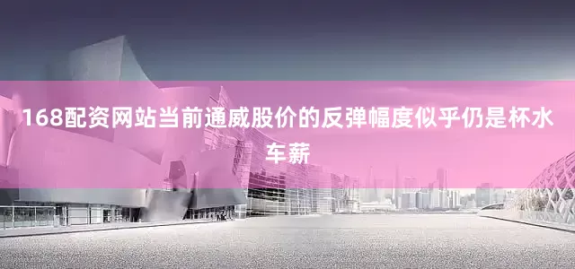 168配资网站当前通威股价的反弹幅度似乎仍是杯水车薪