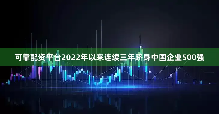 可靠配资平台2022年以来连续三年跻身中国企业500强