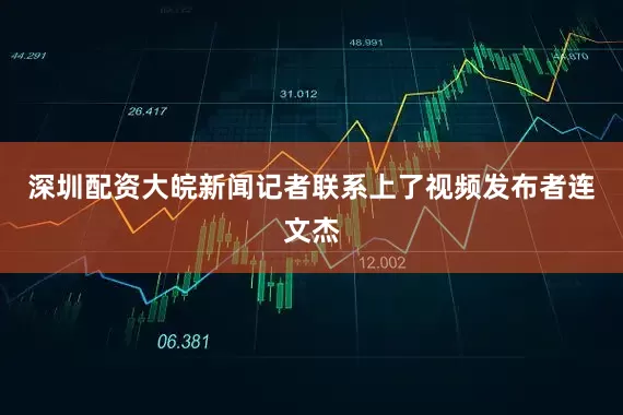 深圳配资大皖新闻记者联系上了视频发布者连文杰