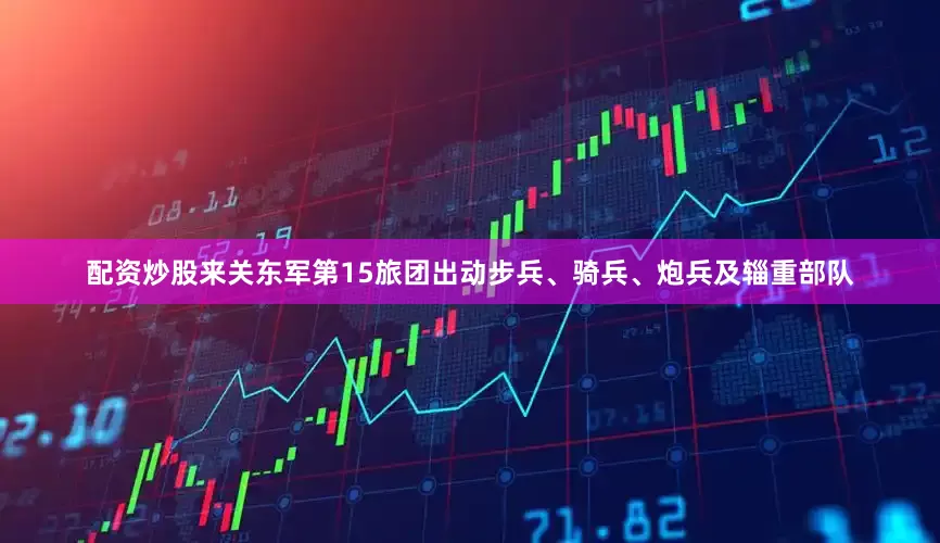 配资炒股来关东军第15旅团出动步兵、骑兵、炮兵及辎重部队