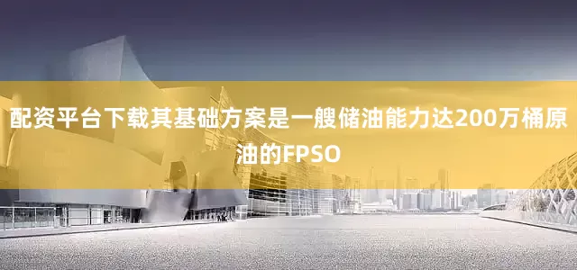 配资平台下载其基础方案是一艘储油能力达200万桶原油的FPSO
