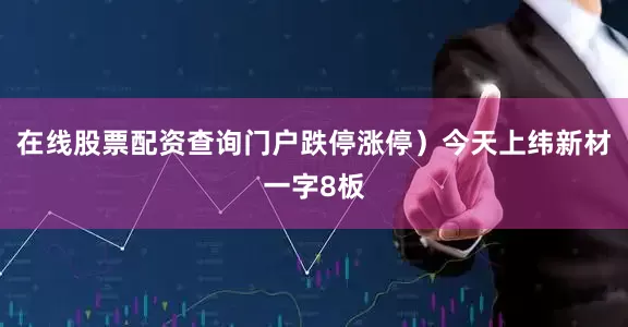 在线股票配资查询门户跌停涨停）今天上纬新材一字8板