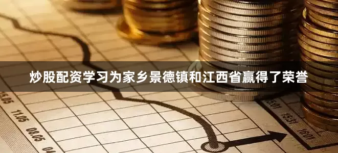 炒股配资学习为家乡景德镇和江西省赢得了荣誉