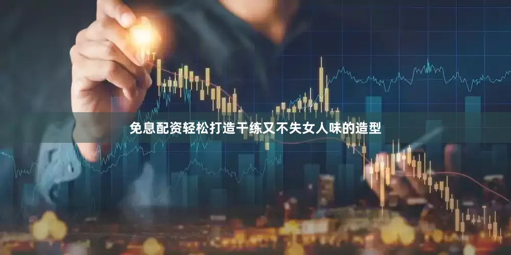 免息配资轻松打造干练又不失女人味的造型