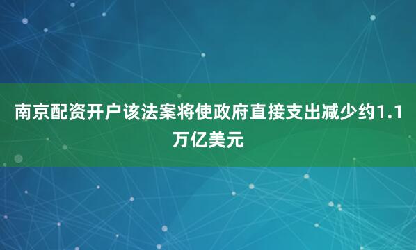 南京配资开户该法案将使政府直接支出减少约1.1万亿美元