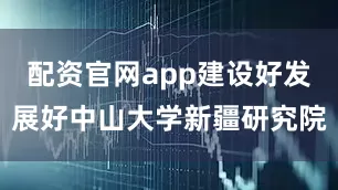 配资官网app建设好发展好中山大学新疆研究院