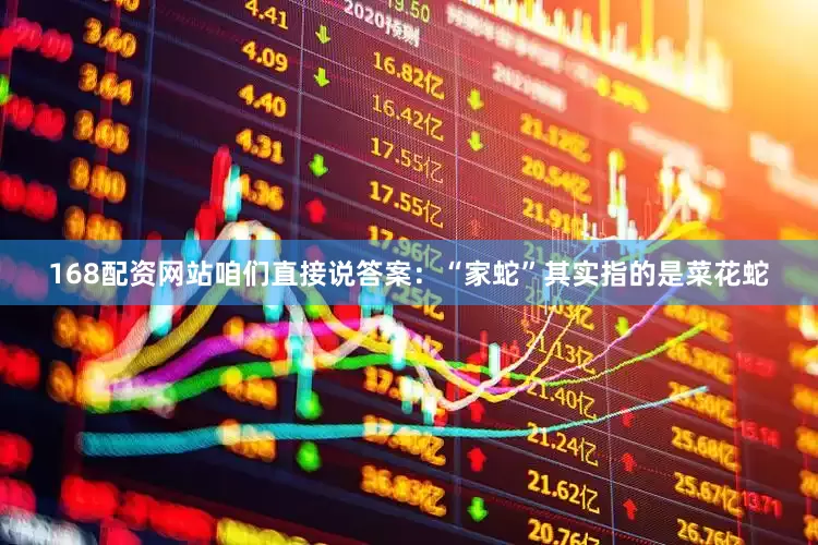 168配资网站咱们直接说答案：“家蛇”其实指的是菜花蛇