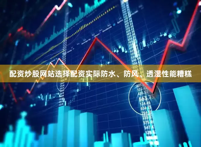 配资炒股网站选择配资实际防水、防风、透湿性能糟糕