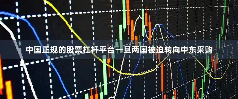中国正规的股票杠杆平台一旦两国被迫转向中东采购