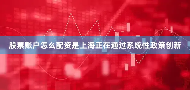 股票账户怎么配资是上海正在通过系统性政策创新