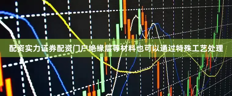 配资实力证券配资门户绝缘层等材料也可以通过特殊工艺处理