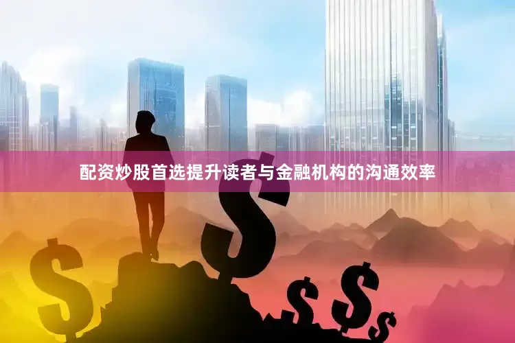 配资炒股首选提升读者与金融机构的沟通效率