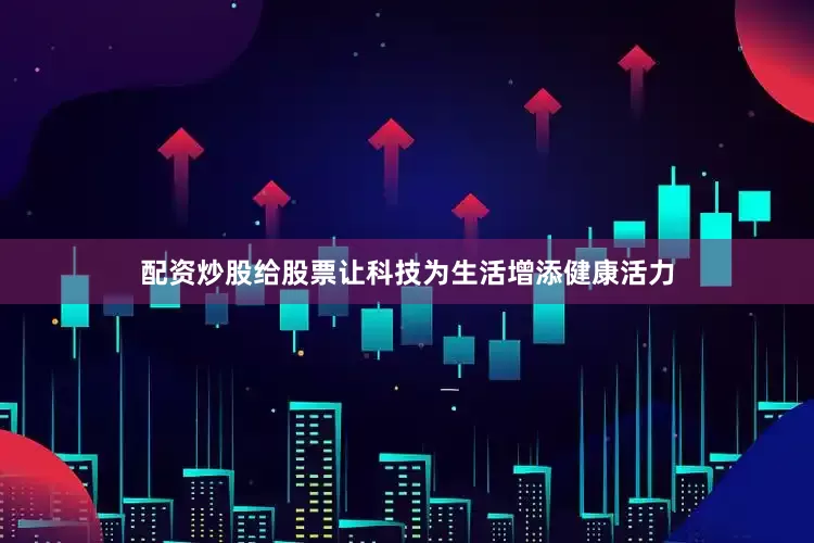 配资炒股给股票让科技为生活增添健康活力