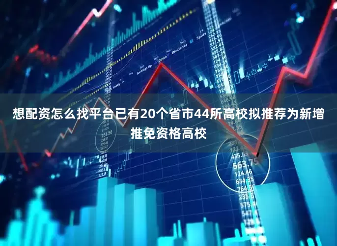 想配资怎么找平台已有20个省市44所高校拟推荐为新增推免资格高校