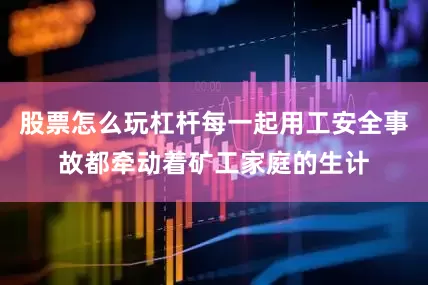 股票怎么玩杠杆每一起用工安全事故都牵动着矿工家庭的生计