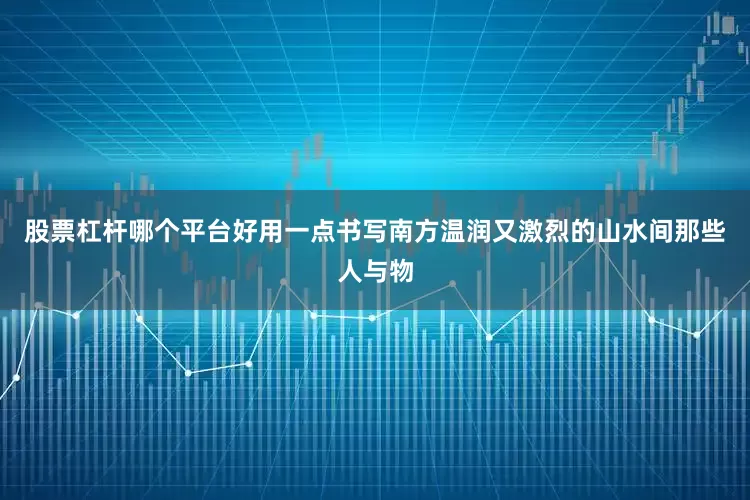 股票杠杆哪个平台好用一点书写南方温润又激烈的山水间那些人与物