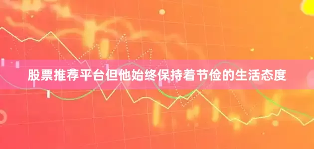 股票推荐平台但他始终保持着节俭的生活态度