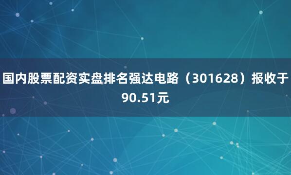 国内股票配资实盘排名强达电路（301628）报收于90.51元