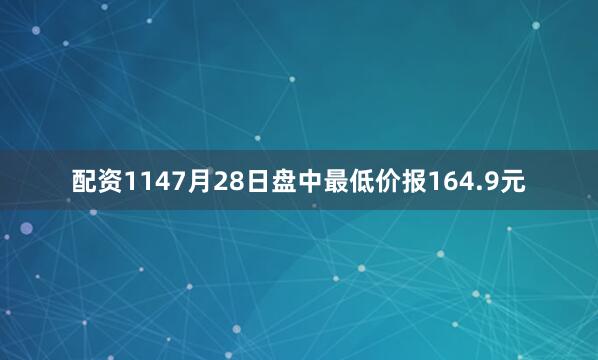 配资1147月28日盘中最低价报164.9元