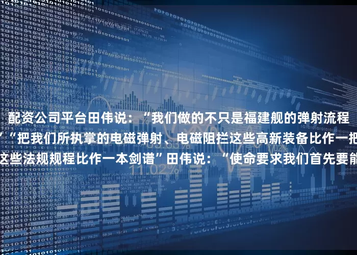 配资公司平台田伟说：“我们做的不只是福建舰的弹射流程而是弹射型航母的弹射流程”“把我们所执掌的电磁弹射、电磁阻拦这些高新装备比作一把宝剑把操作、使用、维护这些法规规程比作一本剑谱”田伟说：“使命要求我们首先要能够稳稳地举起这柄宝剑而现阶段的任务是在未知的道路上、重重的困难前先一次次试出它的锋刃而后一招一式地去研习并完善这本剑谱直至炉火纯青祖国和人民最希望看到的就是利剑出鞘、运用自如的那天”“强敌不