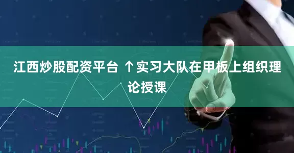江西炒股配资平台 ↑实习大队在甲板上组织理论授课
