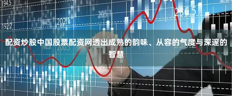 配资炒股中国股票配资网透出成熟的韵味、从容的气度与深邃的智慧