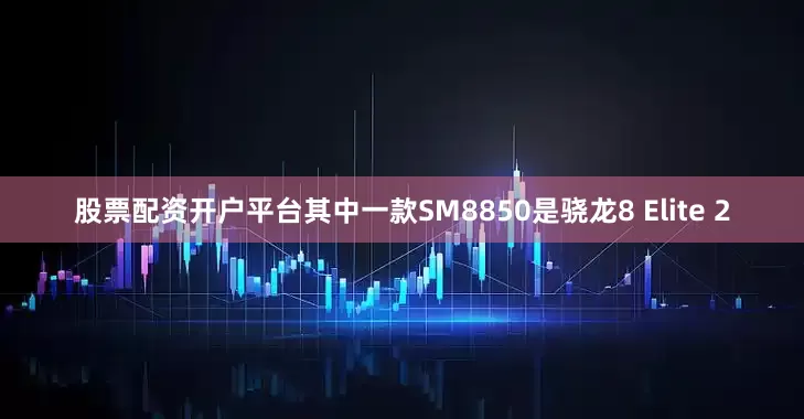股票配资开户平台其中一款SM8850是骁龙8 Elite 2
