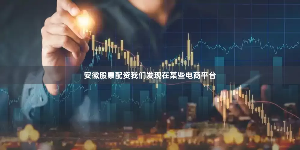 安徽股票配资我们发现在某些电商平台