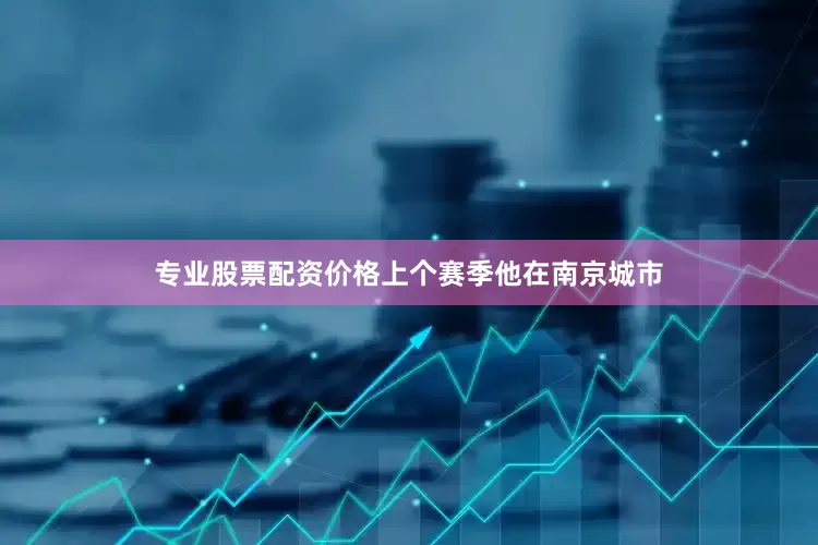 专业股票配资价格上个赛季他在南京城市