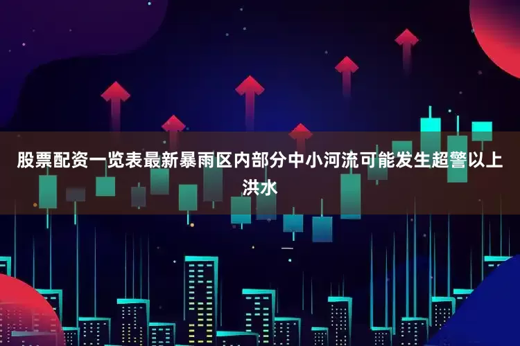 股票配资一览表最新暴雨区内部分中小河流可能发生超警以上洪水