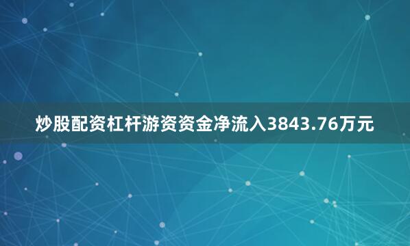 炒股配资杠杆游资资金净流入3843.76万元