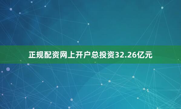 正规配资网上开户总投资32.26亿元